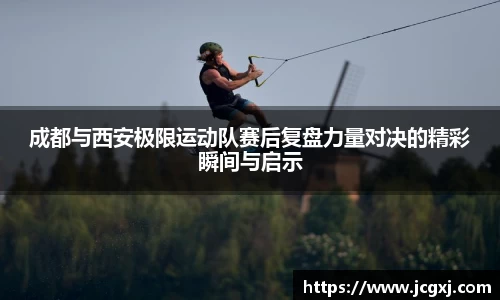 成都与西安极限运动队赛后复盘力量对决的精彩瞬间与启示