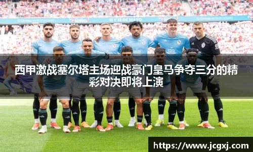 西甲激战塞尔塔主场迎战豪门皇马争夺三分的精彩对决即将上演