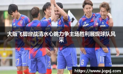 大阪飞脚迎战清水心跳力争主场胜利展现球队风采