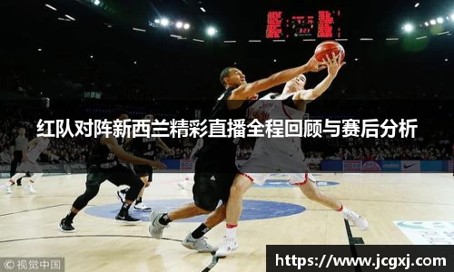 红队对阵新西兰精彩直播全程回顾与赛后分析