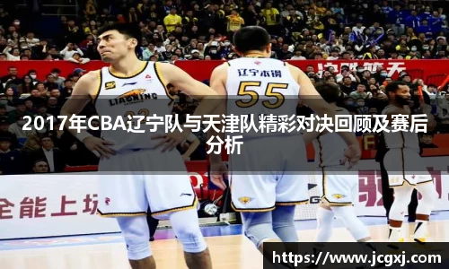2017年CBA辽宁队与天津队精彩对决回顾及赛后分析