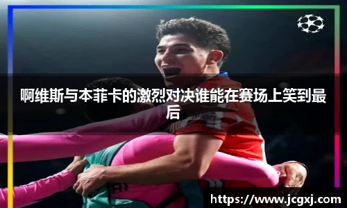 啊维斯与本菲卡的激烈对决谁能在赛场上笑到最后